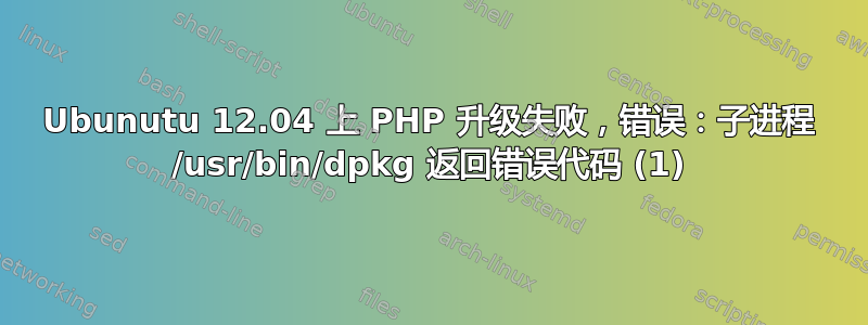 Ubunutu 12.04 上 PHP 升级失败，错误：子进程 /usr/bin/dpkg 返回错误代码 (1)