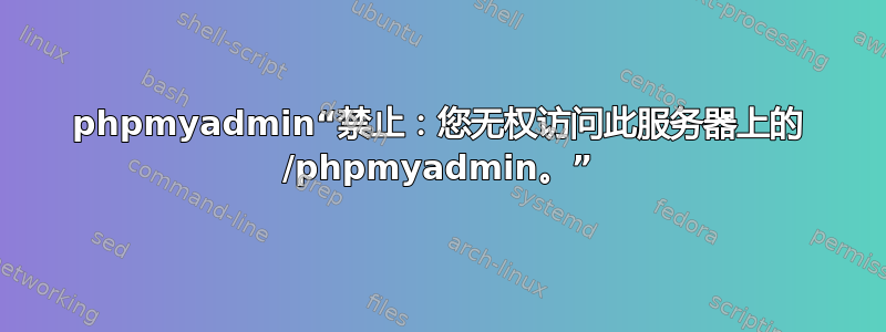 phpmyadmin“禁止：您无权访问此服务器上的 /phpmyadmin。”