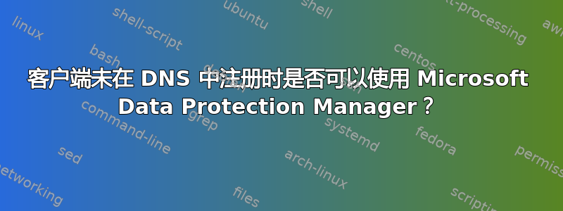 客户端未在 DNS 中注册时是否可以使用 Microsoft Data Protection Manager？