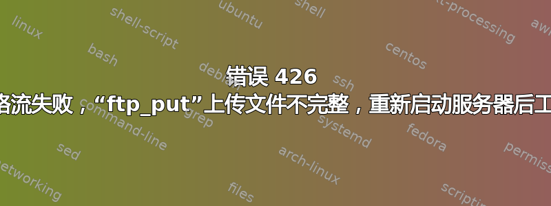 错误 426 读取网络流失败，“ftp_put”上传文件不完整，重新启动服务器后工作正常