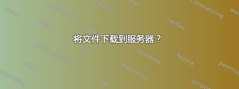 将文件下载到服务器？