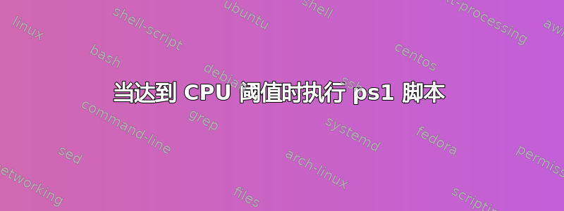 当达到 CPU 阈值时执行 ps1 脚本