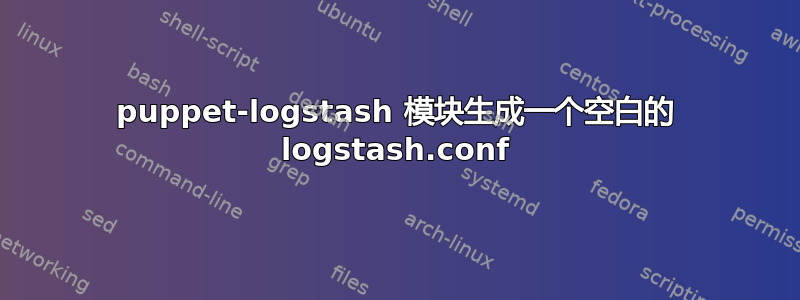 puppet-logstash 模块生成一个空白的 logstash.conf