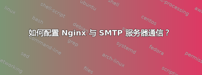 如何配置 Nginx 与 SMTP 服务器通信？