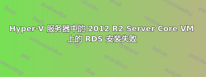 Hyper-V 服务器中的 2012 R2 Server Core VM 上的 RDS 安装失败