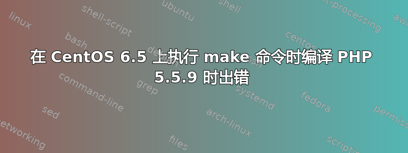 在 CentOS 6.5 上执行 make 命令时编译 PHP 5.5.9 时出错