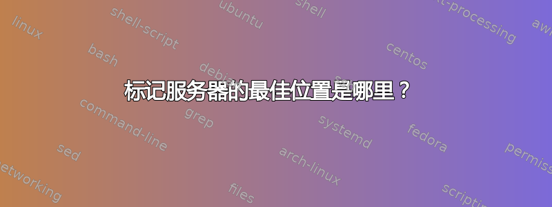 标记服务器的最佳位置是哪里？ 