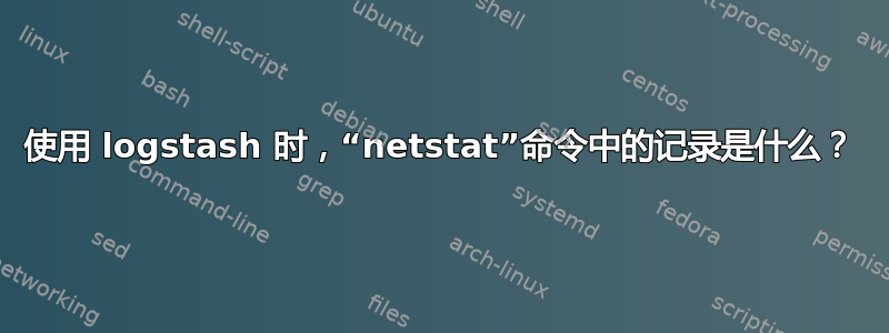 使用 logstash 时，“netstat”命令中的记录是什么？