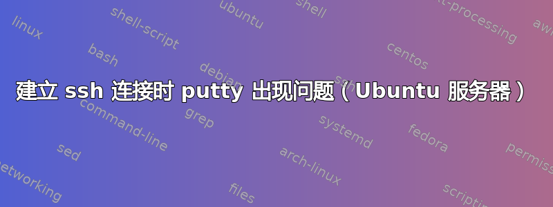 建立 ssh 连接时 putty 出现问题（Ubuntu 服务器）