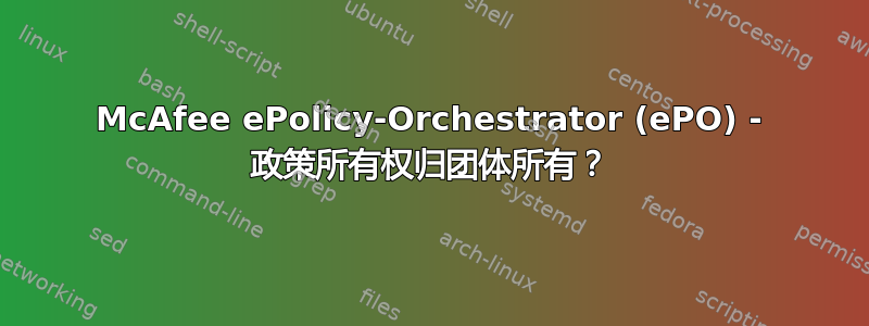 McAfee ePolicy-Orchestrator (ePO) - 政策所有权归团体所有？