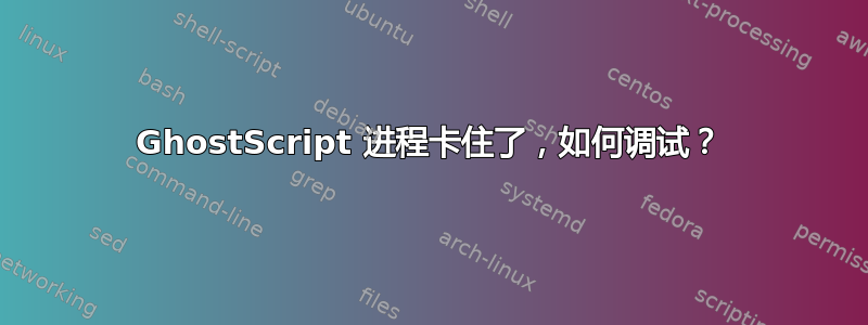 GhostScript 进程卡住了，如何调试？