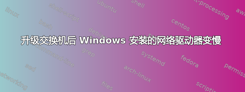 升级交换机后 Windows 安装的网络驱动器变慢