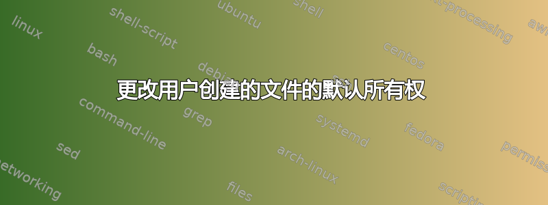 更改用户创建的文件的默认所有权