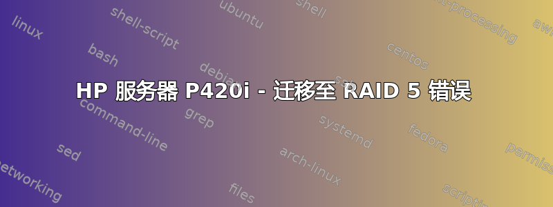 HP 服务器 P420i - 迁移至 RAID 5 错误