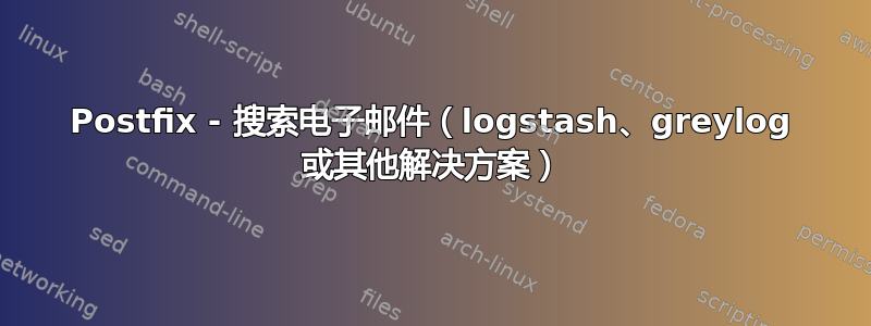 Postfix - 搜索电子邮件（logstash、greylog 或其他解决方案）