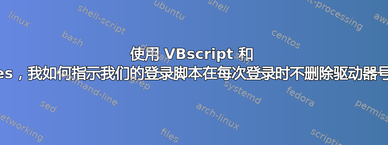 使用 VBscript 和 EnumNetworkDrives，我如何指示我们的登录脚本在每次登录时不删除驱动器号映射并删除其余部分？