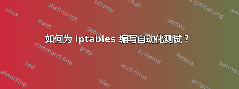 如何为 iptables 编写自动化测试？