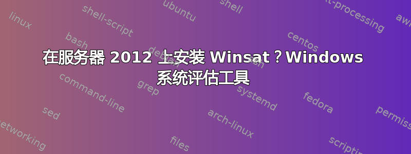 在服务器 2012 上安装 Winsat？Windows 系统评估工具