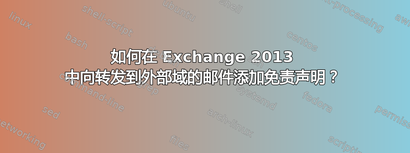 如何在 Exchange 2013 中向转发到外部域的邮件添加免责声明？