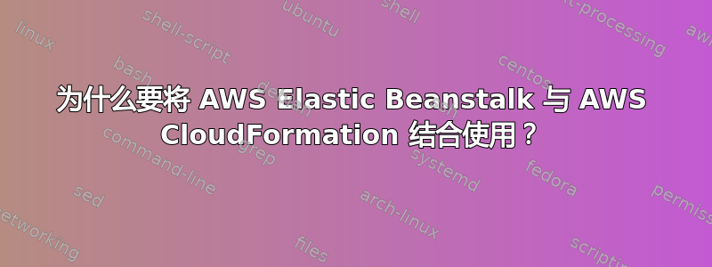 为什么要将 AWS Elastic Beanstalk 与 AWS CloudFormation 结合使用？