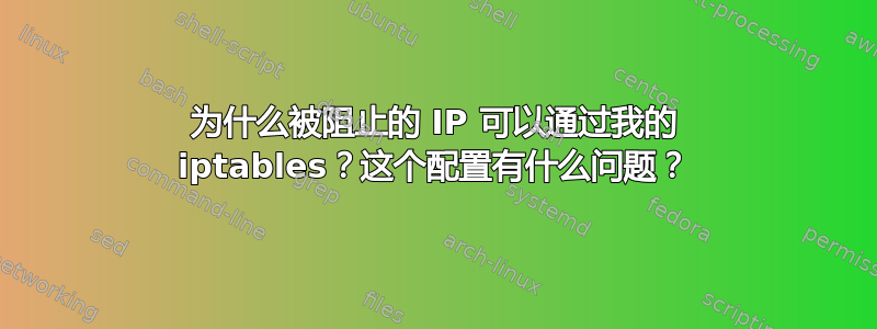 为什么被阻止的 IP 可以通过我的 iptables？这个配置有什么问题？