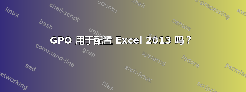 GPO 用于配置 Excel 2013 吗？