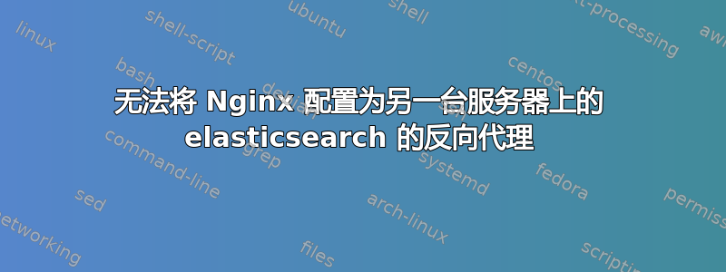 无法将 Nginx 配置为另一台服务器上的 elasticsearch 的反向代理