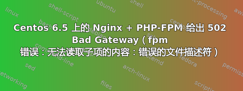 Centos 6.5 上的 Nginx + PHP-FPM 给出 502 Bad Gateway（fpm 错误：无法读取子项的内容：错误的文件描述符）