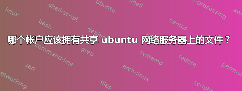 哪个帐户应该拥有共享 ubuntu 网络服务器上的文件？