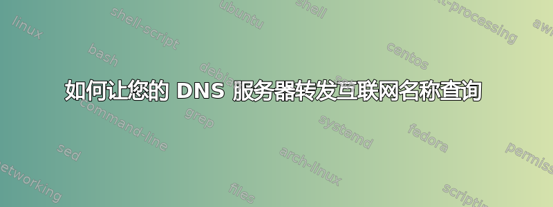 如何让您的 DNS 服务器转发互联网名称查询