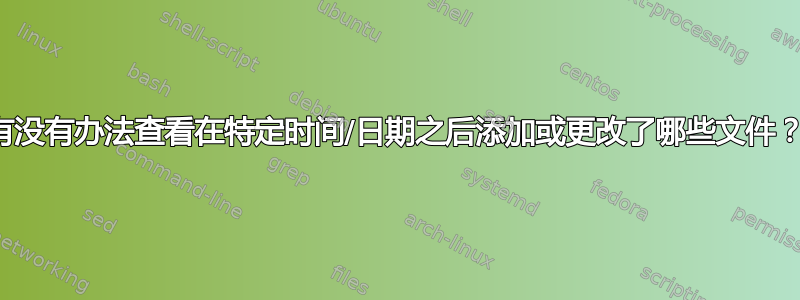 有没有办法查看在特定时间/日期之后添加或更改了哪些文件？