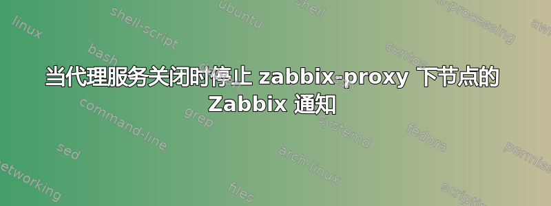 当代理服务关闭时停止 zabbix-proxy 下节点的 Zabbix 通知