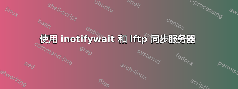 使用 inotifywait 和 lftp 同步服务器