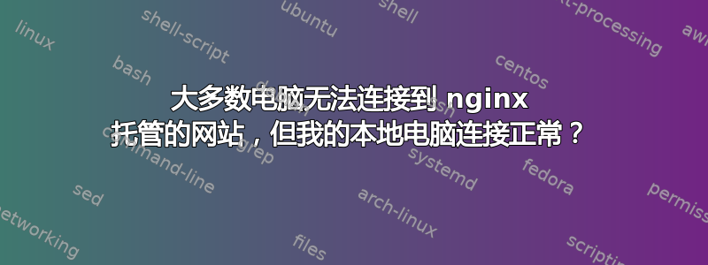 大多数电脑无法连接到 nginx 托管的网站，但我的本地电脑连接正常？