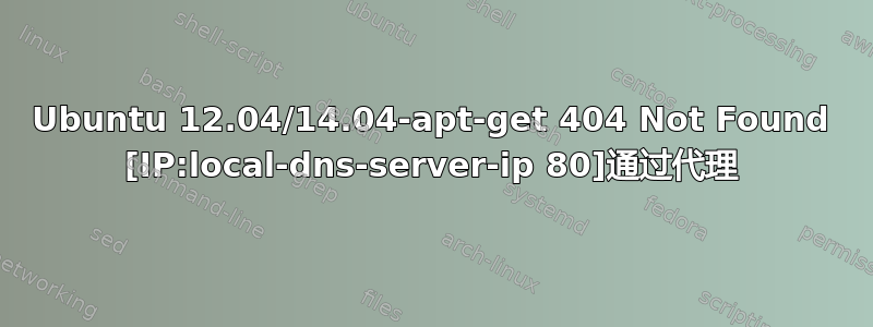 Ubuntu 12.04/14.04-apt-get 404 Not Found [IP:local-dns-server-ip 80]通过代理