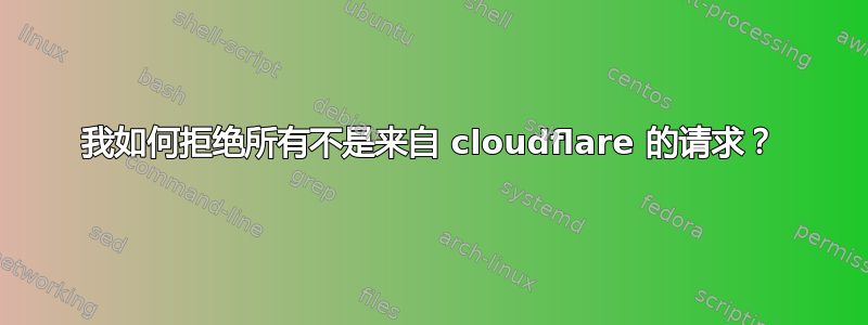 我如何拒绝所有不是来自 cloudflare 的请求？