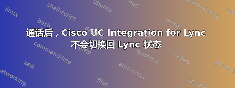 通话后，Cisco UC Integration for Lync 不会切换回 Lync 状态