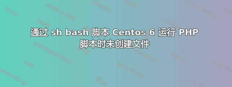 通过 sh bash 脚本 Centos 6 运行 PHP 脚本时未创建文件