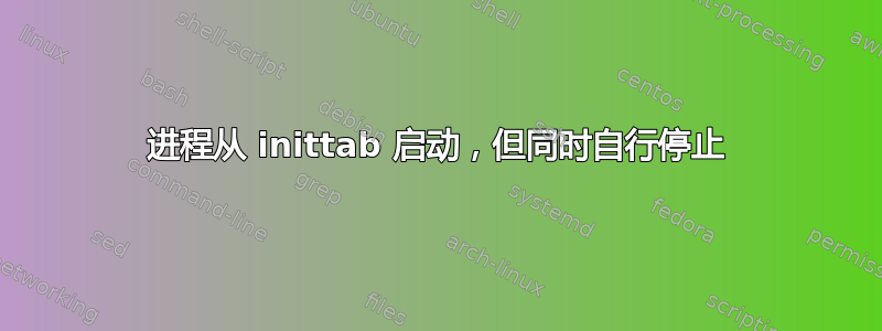 进程从 inittab 启动，但同时自行停止