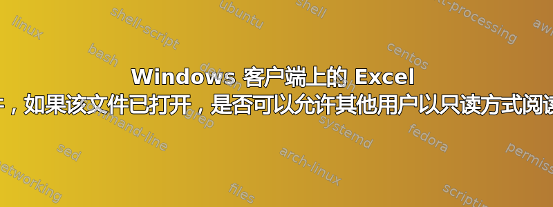 Windows 客户端上的 Excel 文件，如果该文件已打开，是否可以允许其他用户以只读方式阅读？