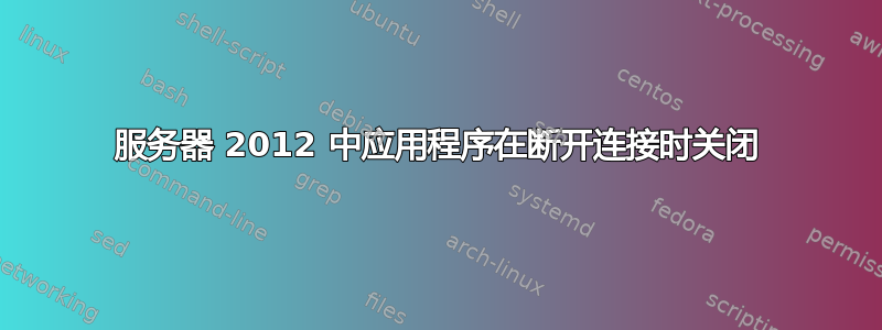 服务器 2012 中应用程序在断开连接时关闭