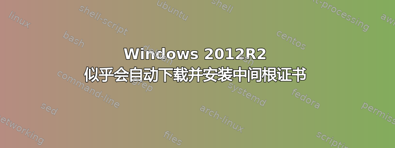 Windows 2012R2 似乎会自动下载并安装中间根证书