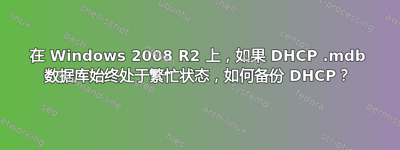 在 Windows 2008 R2 上，如果 DHCP .mdb 数据库始终处于繁忙状态，如何备份 DHCP？