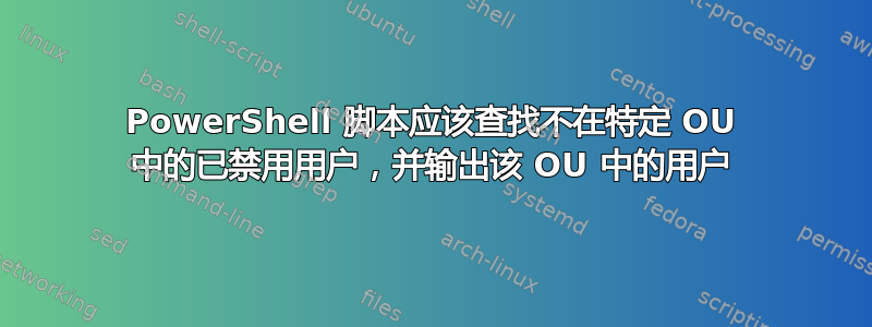 PowerShell 脚本应该查找不在特定 OU 中的已禁用用户，并输出该 OU 中的用户