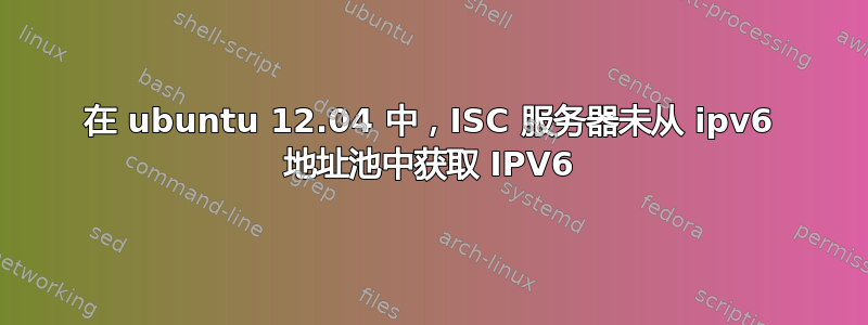 在 ubuntu 12.04 中，ISC 服务器未从 ipv6 地址池中获取 IPV6