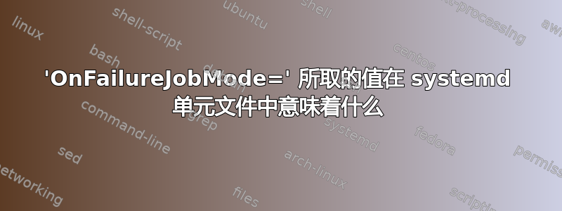 'OnFailureJobMode=' 所取的值在 systemd 单元文件中意味着什么