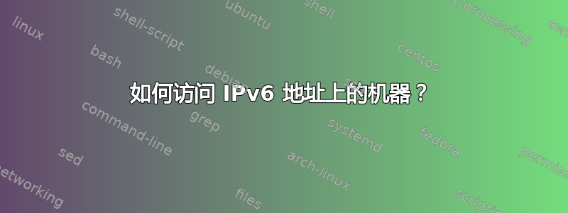 如何访问 IPv6 地址上的机器？