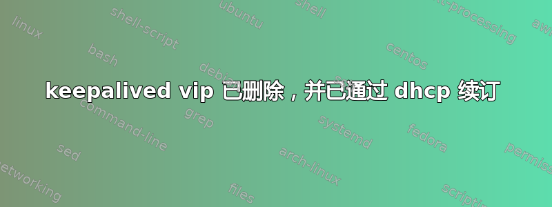 keepalived vip 已删除，并已通过 dhcp 续订