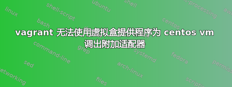 vagrant 无法使用虚拟盒提供程序为 centos vm 调出附加适配器