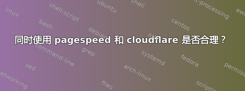 同时使用 pagespeed 和 cloudflare 是否合理？